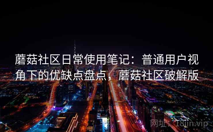 蘑菇社区日常使用笔记:普通用户视角下的优缺点盘点,蘑菇社区破解版 第1张 蘑菇社区日常使用笔记:普通用户视角下的优缺点盘点,蘑菇社区破解版 第1张
