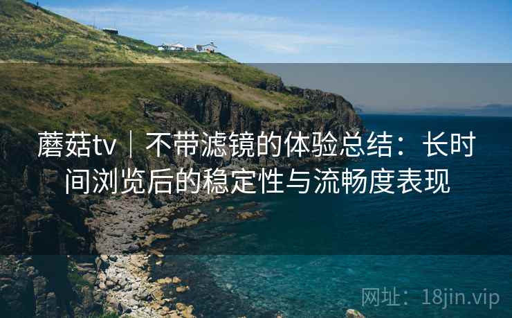 蘑菇tv｜不带滤镜的体验总结：长时间浏览后的稳定性与流畅度表现  第2张