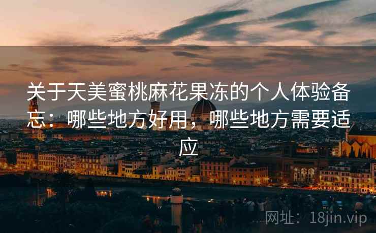 关于天美蜜桃麻花果冻的个人体验备忘:哪些地方好用,哪些地方需要适应 第2张 关于天美蜜桃麻花果冻的个人体验备忘:哪些地方好用,哪些地方需要适应 第2张