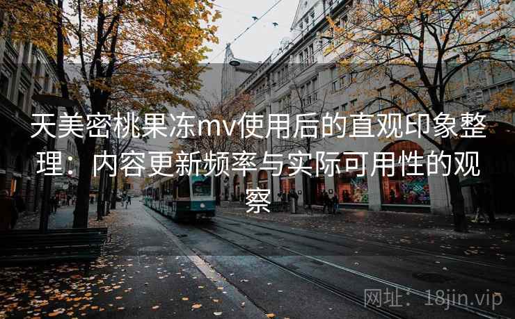 天美密桃果冻mv使用后的直观印象整理:内容更新频率与实际可用性的观察 第1张 天美密桃果冻mv使用后的直观印象整理:内容更新频率与实际可用性的观察 第1张