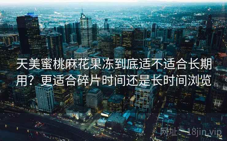 天美蜜桃麻花果冻到底适不适合长期用?更适合碎片时间还是长时间浏览 第2张 天美蜜桃麻花果冻到底适不适合长期用?更适合碎片时间还是长时间浏览 第2张