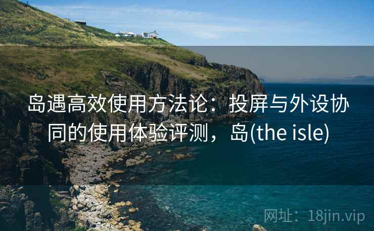 岛遇高效使用方法论:投屏与外设协同的使用体验评测,岛(the isle) 第1张 岛遇高效使用方法论:投屏与外设协同的使用体验评测,岛(the isle) 第1张