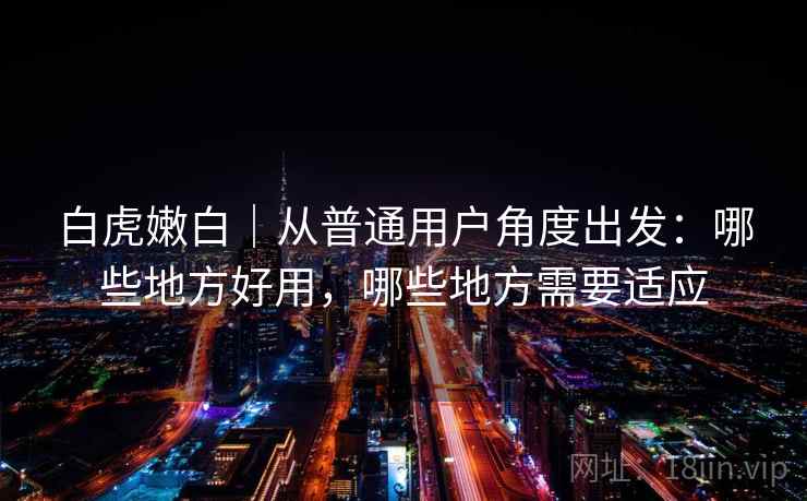 白虎嫩白|从普通用户角度出发:哪些地方好用,哪些地方需要适应 第1张 白虎嫩白|从普通用户角度出发:哪些地方好用,哪些地方需要适应 第1张