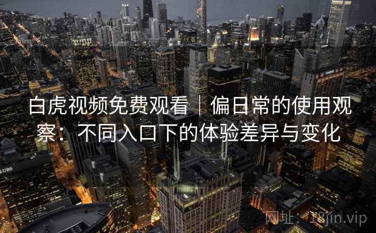 白虎视频免费观看|偏日常的使用观察:不同入口下的体验差异与变化 第1张 白虎视频免费观看|偏日常的使用观察:不同入口下的体验差异与变化 第1张