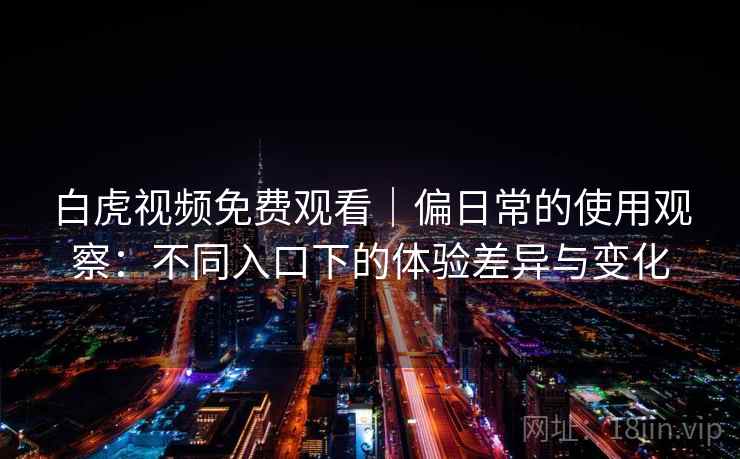 白虎视频免费观看|偏日常的使用观察:不同入口下的体验差异与变化 第2张 白虎视频免费观看|偏日常的使用观察:不同入口下的体验差异与变化 第2张