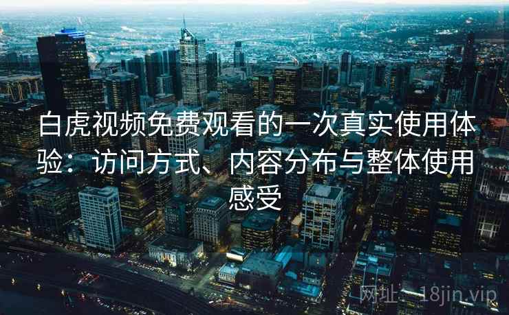 白虎视频免费观看的一次真实使用体验：访问方式、内容分布与整体使用感受  第2张