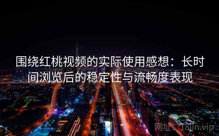 围绕红桃视频的实际使用感想:长时间浏览后的稳定性与流畅度表现 第2张 围绕红桃视频的实际使用感想:长时间浏览后的稳定性与流畅度表现 第2张