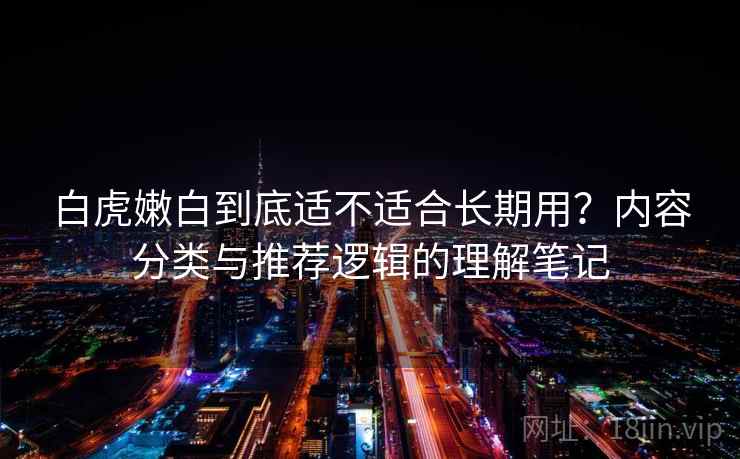白虎嫩白到底适不适合长期用?内容分类与推荐逻辑的理解笔记 第2张 白虎嫩白到底适不适合长期用?内容分类与推荐逻辑的理解笔记 第2张