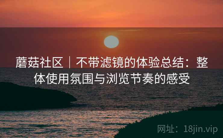 蘑菇社区｜不带滤镜的体验总结：整体使用氛围与浏览节奏的感受  第1张