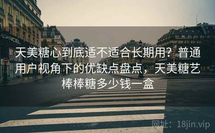 天美糖心到底适不适合长期用?普通用户视角下的优缺点盘点,天美糖艺棒棒糖多少钱一盒 第1张 天美糖心到底适不适合长期用?普通用户视角下的优缺点盘点,天美糖艺棒棒糖多少钱一盒 第1张