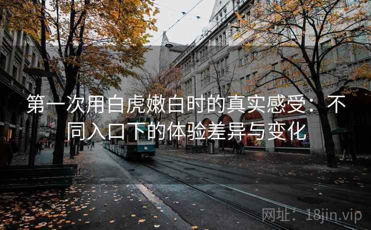 第一次用白虎嫩白时的真实感受：不同入口下的体验差异与变化  第1张