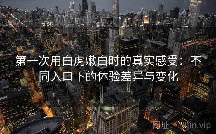 第一次用白虎嫩白时的真实感受：不同入口下的体验差异与变化  第2张