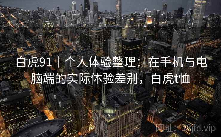 白虎91|个人体验整理:在手机与电脑端的实际体验差别,白虎t恤 白虎91|个人体验整理:在手机与电脑端的实际体验差别,白虎t恤
