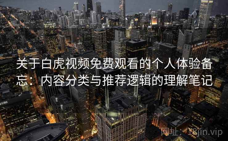 关于白虎视频免费观看的个人体验备忘：内容分类与推荐逻辑的理解笔记  第2张