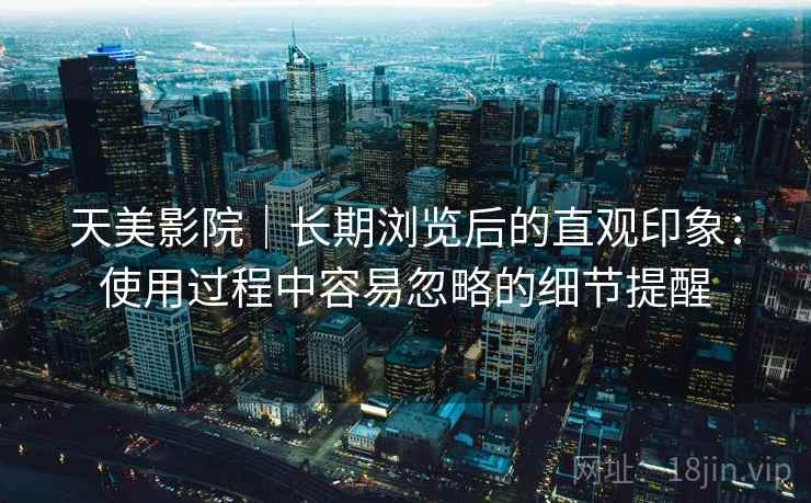 天美影院｜长期浏览后的直观印象：使用过程中容易忽略的细节提醒  第1张