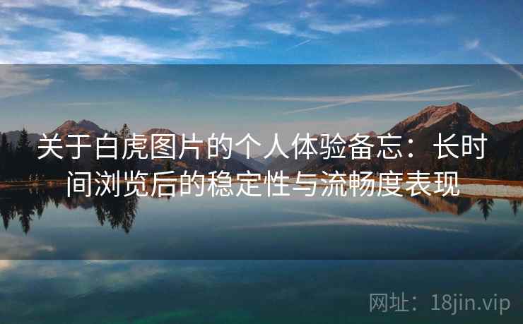 关于白虎图片的个人体验备忘：长时间浏览后的稳定性与流畅度表现  第1张