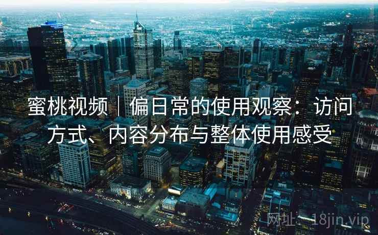 蜜桃视频｜偏日常的使用观察：访问方式、内容分布与整体使用感受  第1张