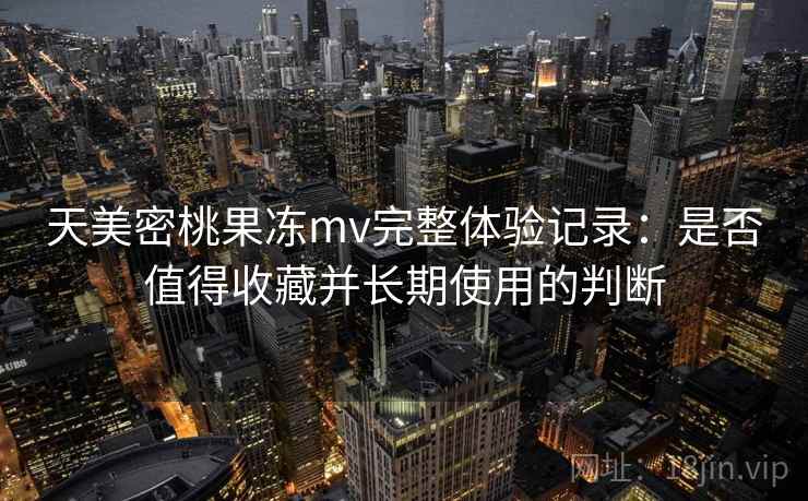 天美密桃果冻mv完整体验记录：是否值得收藏并长期使用的判断  第2张