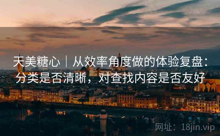 天美糖心｜从效率角度做的体验复盘：分类是否清晰，对查找内容是否友好  第1张