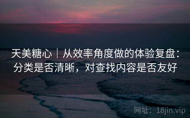 天美糖心｜从效率角度做的体验复盘：分类是否清晰，对查找内容是否友好  第2张