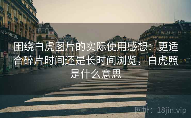 围绕白虎图片的实际使用感想：更适合碎片时间还是长时间浏览，白虎照是什么意思  第1张