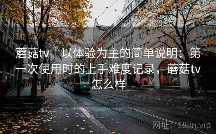 蘑菇tv｜以体验为主的简单说明：第一次使用时的上手难度记录，蘑菇tv怎么样  第1张