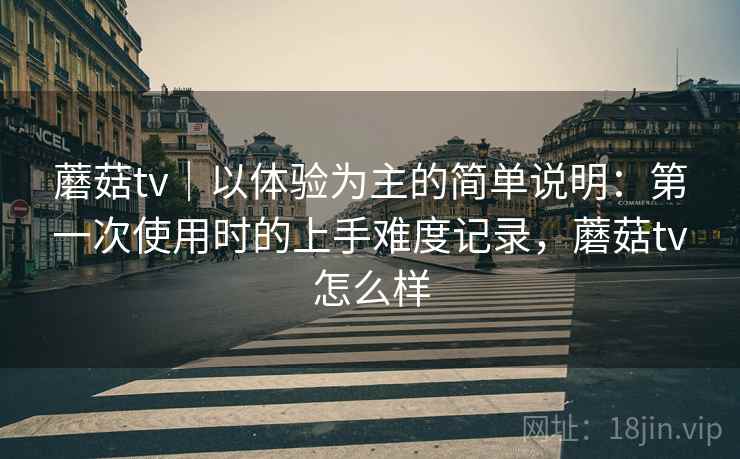 蘑菇tv｜以体验为主的简单说明：第一次使用时的上手难度记录，蘑菇tv怎么样  第2张