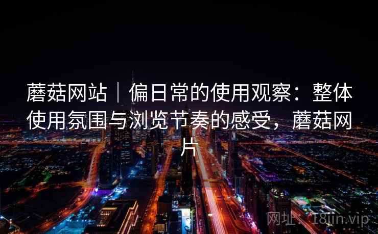 蘑菇网站｜偏日常的使用观察：整体使用氛围与浏览节奏的感受，蘑菇网片  第1张