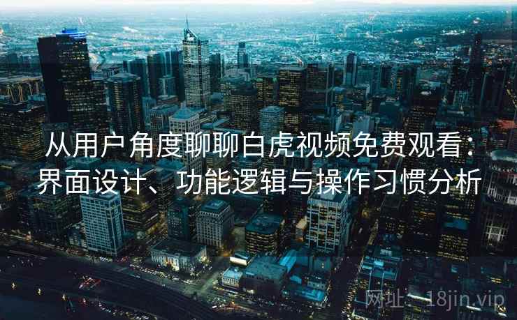 从用户角度聊聊白虎视频免费观看：界面设计、功能逻辑与操作习惯分析  第2张