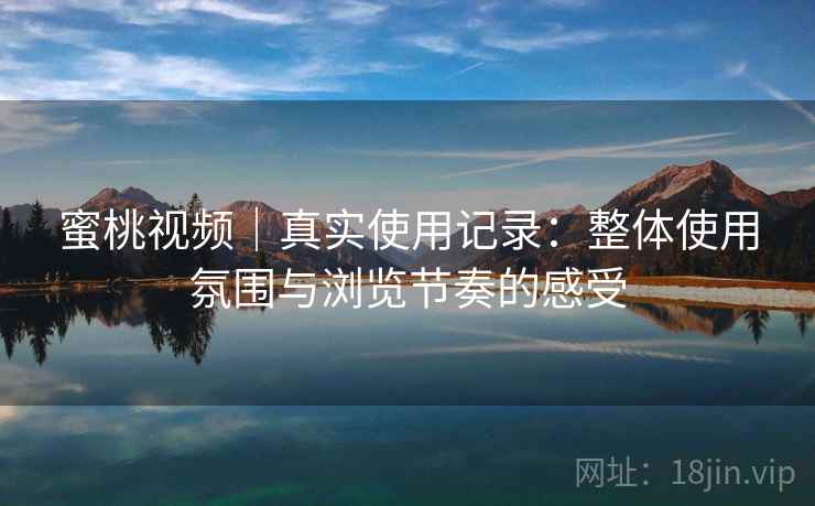 蜜桃视频｜真实使用记录：整体使用氛围与浏览节奏的感受  第2张