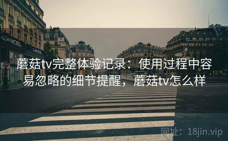 蘑菇tv完整体验记录：使用过程中容易忽略的细节提醒，蘑菇tv怎么样  第1张