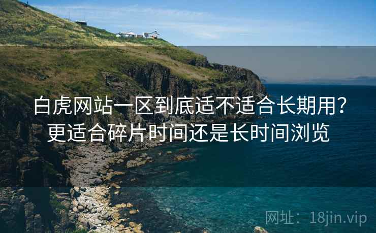 白虎网站一区到底适不适合长期用?更适合碎片时间还是长时间浏览 第1张 白虎网站一区到底适不适合长期用?更适合碎片时间还是长时间浏览 第1张