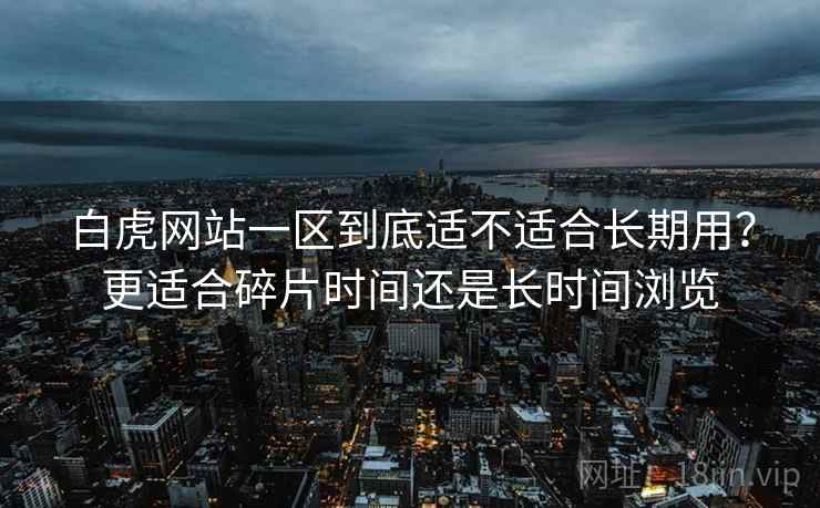 白虎网站一区到底适不适合长期用?更适合碎片时间还是长时间浏览 第2张 白虎网站一区到底适不适合长期用?更适合碎片时间还是长时间浏览 第2张