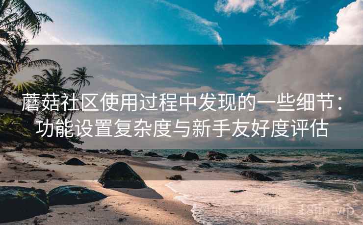 蘑菇社区使用过程中发现的一些细节:功能设置复杂度与新手友好度评估 第2张 蘑菇社区使用过程中发现的一些细节:功能设置复杂度与新手友好度评估 第2张