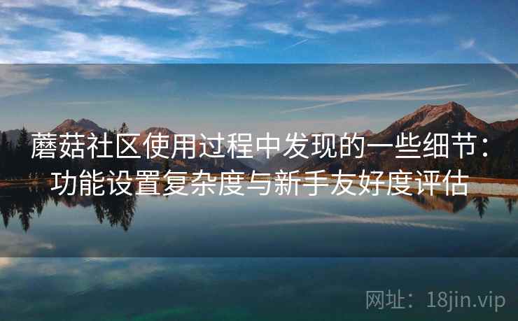 蘑菇社区使用过程中发现的一些细节:功能设置复杂度与新手友好度评估 第1张 蘑菇社区使用过程中发现的一些细节:功能设置复杂度与新手友好度评估 第1张
