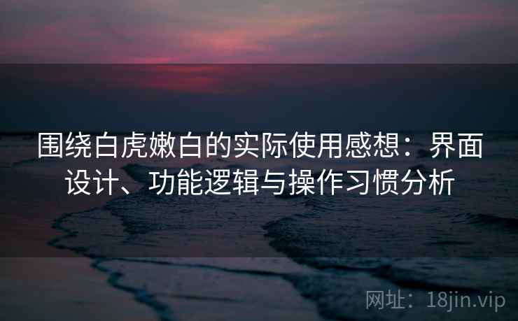 围绕白虎嫩白的实际使用感想:界面设计、功能逻辑与操作习惯分析 第1张 围绕白虎嫩白的实际使用感想:界面设计、功能逻辑与操作习惯分析 第1张
