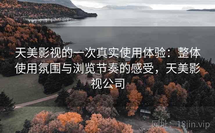 天美影视的一次真实使用体验:整体使用氛围与浏览节奏的感受,天美影视公司 第1张 天美影视的一次真实使用体验:整体使用氛围与浏览节奏的感受,天美影视公司 第1张
