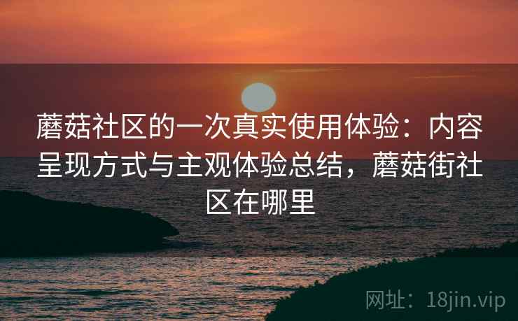 蘑菇社区的一次真实使用体验:内容呈现方式与主观体验总结,蘑菇街社区在哪里 第2张 蘑菇社区的一次真实使用体验:内容呈现方式与主观体验总结,蘑菇街社区在哪里 第2张