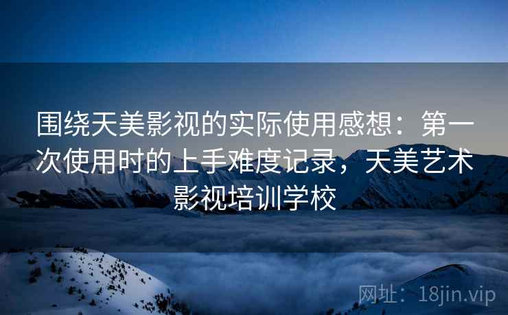 围绕天美影视的实际使用感想:第一次使用时的上手难度记录,天美艺术影视培训学校 第1张 围绕天美影视的实际使用感想:第一次使用时的上手难度记录,天美艺术影视培训学校 第1张