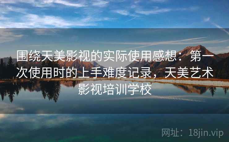 围绕天美影视的实际使用感想:第一次使用时的上手难度记录,天美艺术影视培训学校 第2张 围绕天美影视的实际使用感想:第一次使用时的上手难度记录,天美艺术影视培训学校 第2张