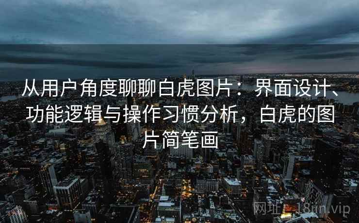 从用户角度聊聊白虎图片:界面设计、功能逻辑与操作习惯分析,白虎的图片简笔画 第1张 从用户角度聊聊白虎图片:界面设计、功能逻辑与操作习惯分析,白虎的图片简笔画 第1张