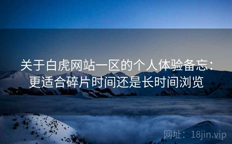 关于白虎网站一区的个人体验备忘：更适合碎片时间还是长时间浏览  第1张