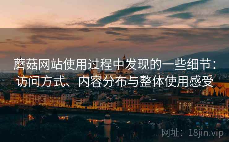 蘑菇网站使用过程中发现的一些细节:访问方式、内容分布与整体使用感受 第2张 蘑菇网站使用过程中发现的一些细节:访问方式、内容分布与整体使用感受 第2张