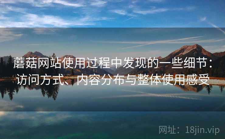 蘑菇网站使用过程中发现的一些细节:访问方式、内容分布与整体使用感受 第1张 蘑菇网站使用过程中发现的一些细节:访问方式、内容分布与整体使用感受 第1张