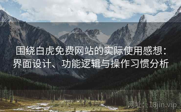 围绕白虎免费网站的实际使用感想:界面设计、功能逻辑与操作习惯分析 第2张 围绕白虎免费网站的实际使用感想:界面设计、功能逻辑与操作习惯分析 第2张