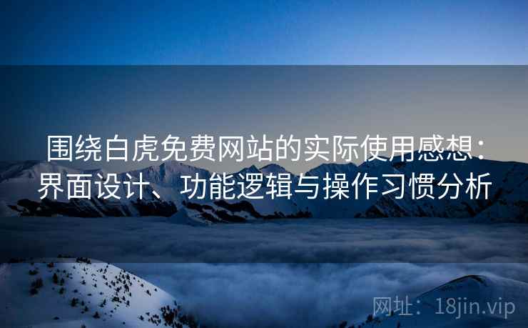 围绕白虎免费网站的实际使用感想:界面设计、功能逻辑与操作习惯分析 第1张 围绕白虎免费网站的实际使用感想:界面设计、功能逻辑与操作习惯分析 第1张