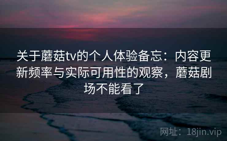 关于蘑菇tv的个人体验备忘:内容更新频率与实际可用性的观察,蘑菇剧场不能看了 第2张 关于蘑菇tv的个人体验备忘:内容更新频率与实际可用性的观察,蘑菇剧场不能看了 第2张