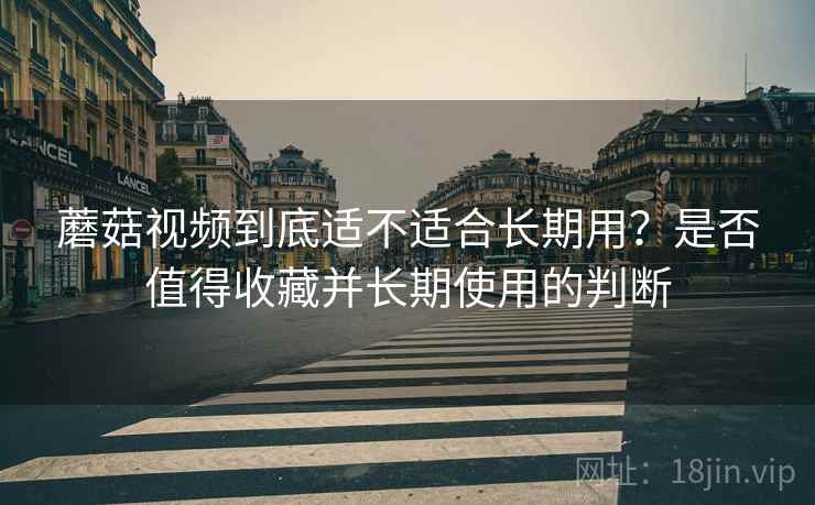 蘑菇视频到底适不适合长期用?是否值得收藏并长期使用的判断 第1张 蘑菇视频到底适不适合长期用?是否值得收藏并长期使用的判断 第1张