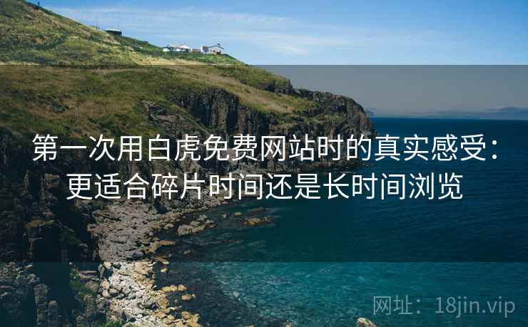 第一次用白虎免费网站时的真实感受:更适合碎片时间还是长时间浏览 第1张 第一次用白虎免费网站时的真实感受:更适合碎片时间还是长时间浏览 第1张