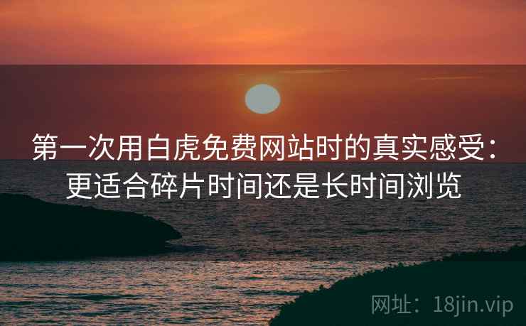 第一次用白虎免费网站时的真实感受:更适合碎片时间还是长时间浏览 第2张 第一次用白虎免费网站时的真实感受:更适合碎片时间还是长时间浏览 第2张